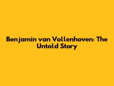 Benjamin van Vollenhoven: The Untold Story