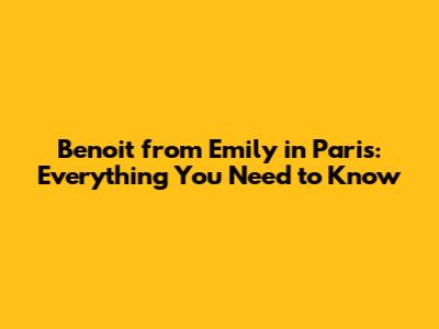 Benoit from Emily in Paris: Everything You Need to Know