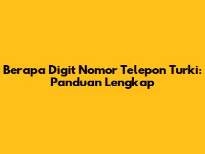 Berapa Digit Nomor Telepon Turki: Panduan Lengkap