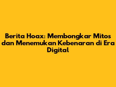 Berita Hoax: Membongkar Mitos dan Menemukan Kebenaran di Era Digital