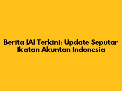 Berita IAI Terkini: Update Seputar Ikatan Akuntan Indonesia