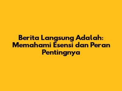 Berita Langsung Adalah: Memahami Esensi dan Peran Pentingnya