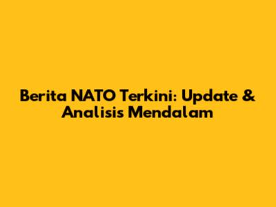 Berita NATO Terkini: Update & Analisis Mendalam