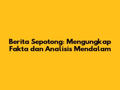 Berita Sepotong: Mengungkap Fakta dan Analisis Mendalam