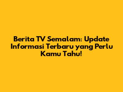 Berita TV Semalam: Update Informasi Terbaru yang Perlu Kamu Tahu!