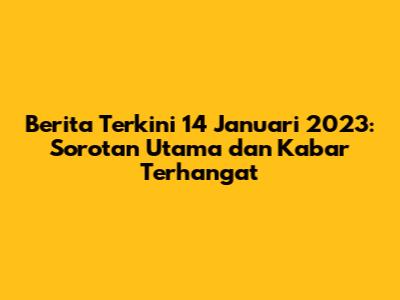 Berita Terkini 14 Januari 2023: Sorotan Utama dan Kabar Terhangat