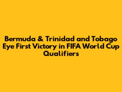 Bermuda & Trinidad and Tobago Eye First Victory in FIFA World Cup Qualifiers