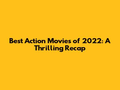 Best Action Movies of 2022: A Thrilling Recap