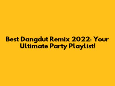 Best Dangdut Remix 2022: Your Ultimate Party Playlist!