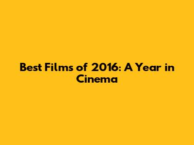 Best Films of 2016: A Year in Cinema