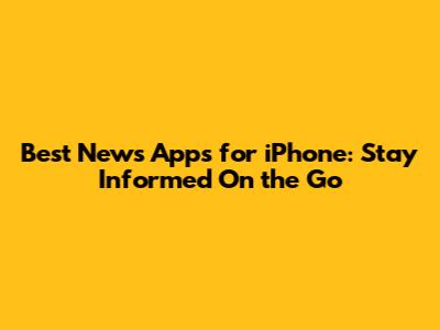 Best News Apps for iPhone: Stay Informed On the Go