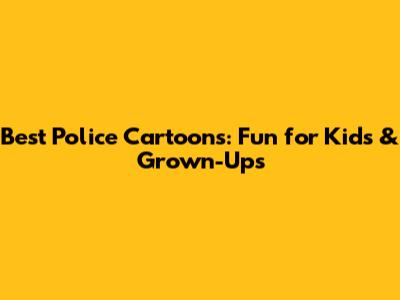 Best Police Cartoons: Fun for Kids & Grown-Ups