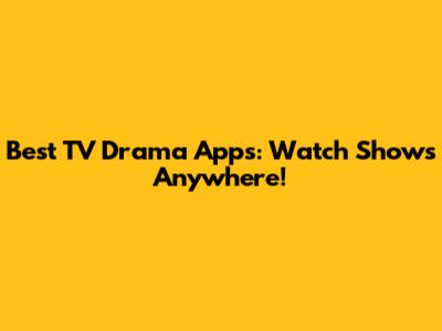 Best TV Drama Apps: Watch Shows Anywhere!