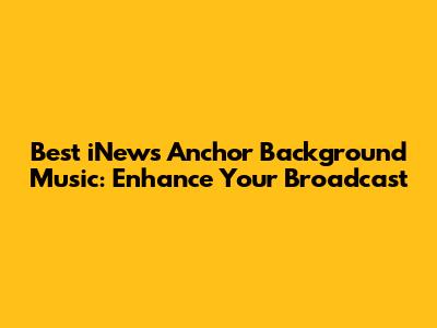 Best iNews Anchor Background Music: Enhance Your Broadcast