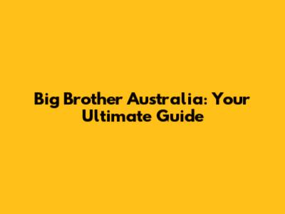 Big Brother Australia: Your Ultimate Guide