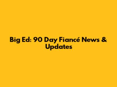 Big Ed: 90 Day Fiancé News & Updates