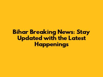 Bihar Breaking News: Stay Updated with the Latest Happenings