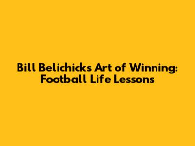Bill Belichick's Art of Winning: Football Life Lessons