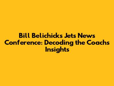 Bill Belichick's Jets News Conference: Decoding the Coach's Insights