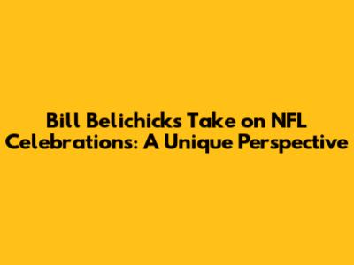 Bill Belichick's Take on NFL Celebrations: A Unique Perspective