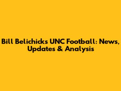Bill Belichick's UNC Football: News, Updates & Analysis