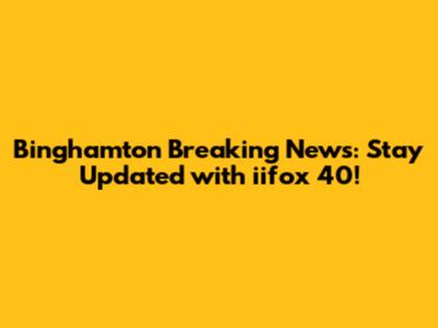 Binghamton Breaking News: Stay Updated with iifox 40!