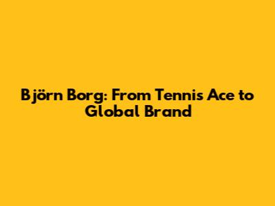 Björn Borg: From Tennis Ace to Global Brand