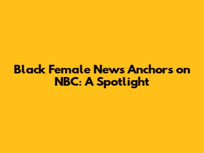 Black Female News Anchors on NBC: A Spotlight