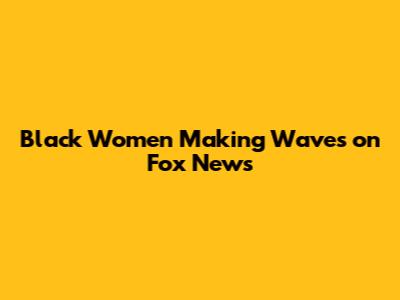 Black Women Making Waves on Fox News