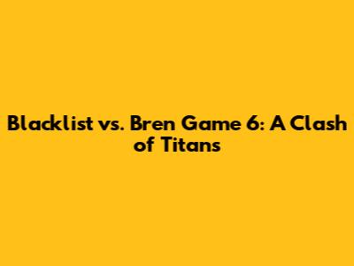 Blacklist vs. Bren Game 6: A Clash of Titans