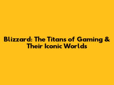 Blizzard: The Titans of Gaming & Their Iconic Worlds