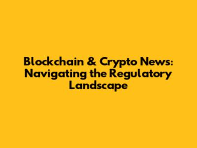 Blockchain & Crypto News: Navigating the Regulatory Landscape