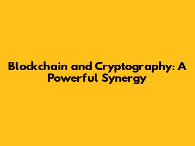 Blockchain and Cryptography: A Powerful Synergy