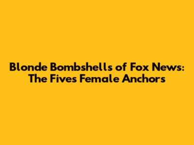 Blonde Bombshells of Fox News: The Five's Female Anchors