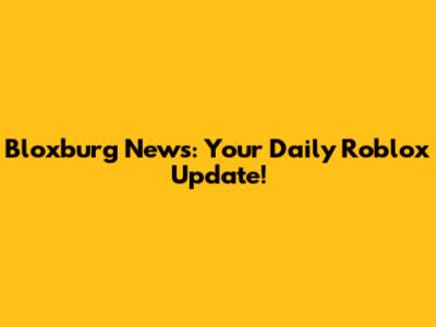Bloxburg News: Your Daily Roblox Update!