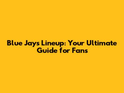 Blue Jays Lineup: Your Ultimate Guide for Fans