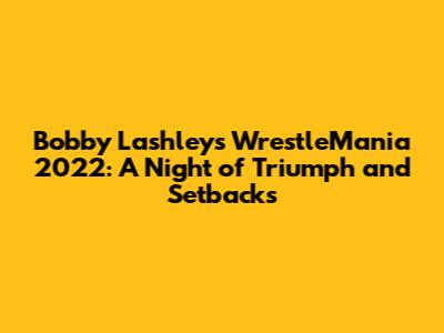 Bobby Lashley's WrestleMania 2022: A Night of Triumph and Setbacks