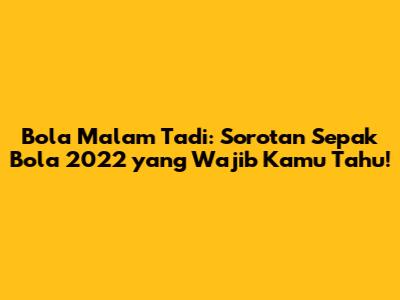 Bola Malam Tadi: Sorotan Sepak Bola 2022 yang Wajib Kamu Tahu!