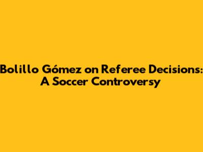 Bolillo Gómez on Referee Decisions: A Soccer Controversy