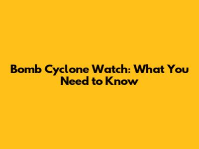 Bomb Cyclone Watch: What You Need to Know