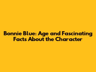 Bonnie Blue: Age and Fascinating Facts About the Character