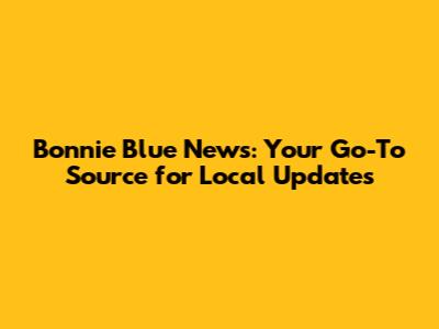 Bonnie Blue News: Your Go-To Source for Local Updates