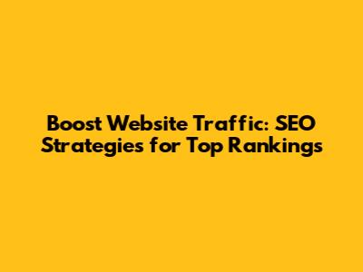 Boost Website Traffic: SEO Strategies for Top Rankings