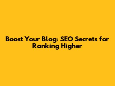 Boost Your Blog: SEO Secrets for Ranking Higher