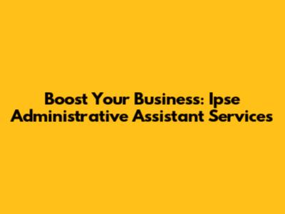 Boost Your Business: Ipse Administrative Assistant Services