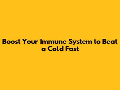 Boost Your Immune System to Beat a Cold Fast