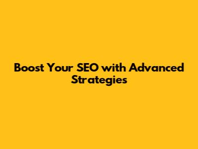 Boost Your SEO with Advanced Strategies