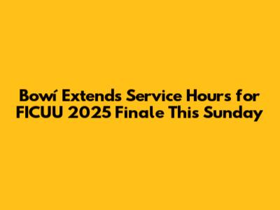 Bowí Extends Service Hours for FICUU 2025 Finale This Sunday