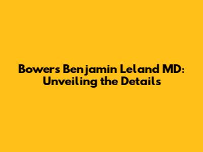 Bowers Benjamin Leland MD: Unveiling the Details