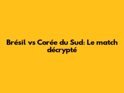 Brésil vs Corée du Sud: Le match décrypté